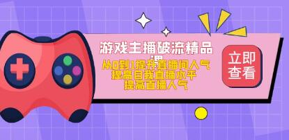 游戏主播破流精品课，从零到一提升直播间人气，提高自我直播水平，提高直播人气网赚项目-副业赚钱-互联网创业-资源整合子龙项目网