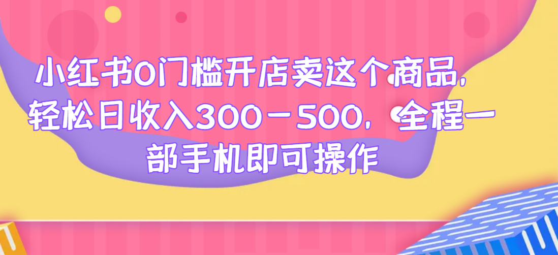 小红书0门槛开店卖这个商品，轻松日收入300-500，全程一部手机即可操作网赚项目-副业赚钱-互联网创业-资源整合子龙项目网