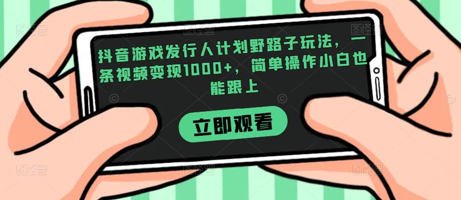 抖音游戏发行人计划野路子玩法，一条视频变现1000+，简单操作小白也能跟上【揭秘】网赚项目-副业赚钱-互联网创业-资源整合子龙项目网
