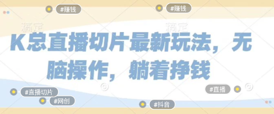 抖音k总直播切片带货，小白轻松月入3w+!网赚项目-副业赚钱-互联网创业-资源整合子龙项目网